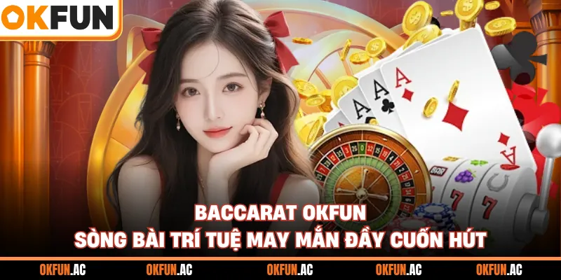Baccarat OKFUN - Sòng Bài Trí Tuệ May Mắn Đầy Cuốn Hút