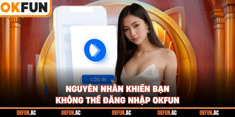 Nguyên nhân khiến bạn không thể đăng nhập OKFUN