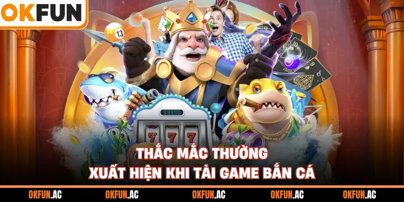 Thắc mắc thường xuất hiện khi tải game bắn cá